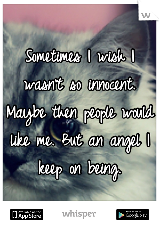 Sometimes I wish I wasn't so innocent. Maybe then people would like me. But an angel I keep on being.