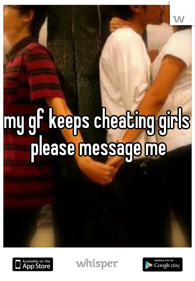 my gf keeps cheating girls please message me