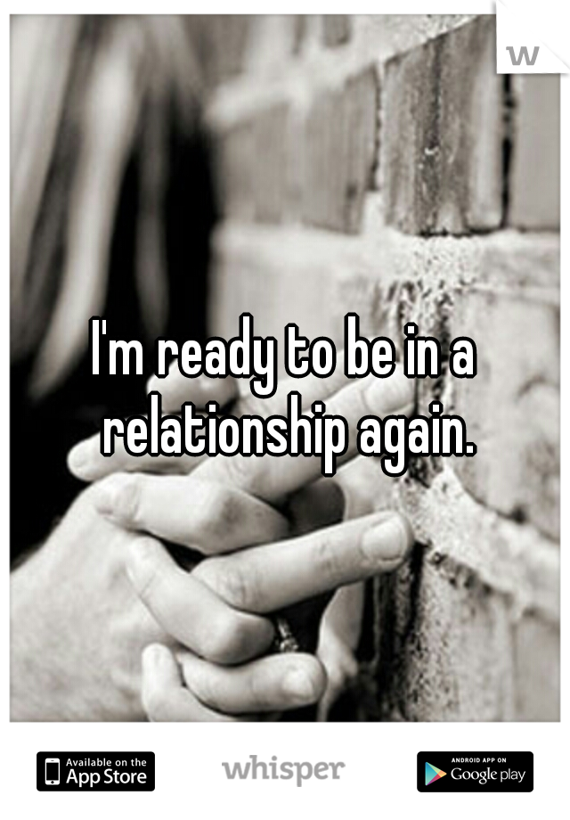 I'm ready to be in a relationship again.
