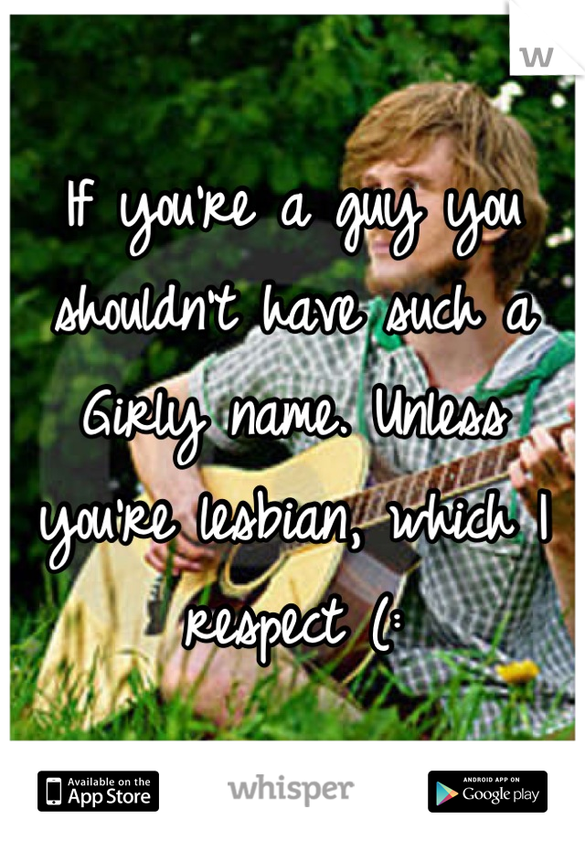 If you're a guy you shouldn't have such a Girly name. Unless you're lesbian, which I respect (:
