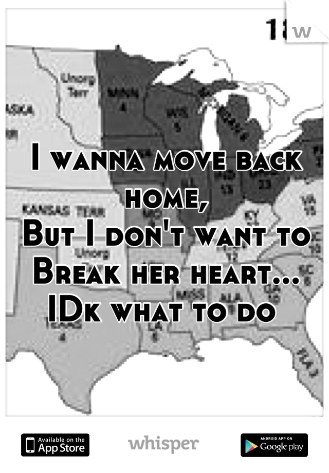 I wanna move back home, 
But I don't want to 
Break her heart... 
IDk what to do 