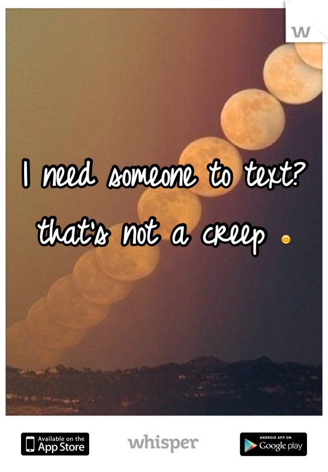 I need someone to text? that's not a creep 😊