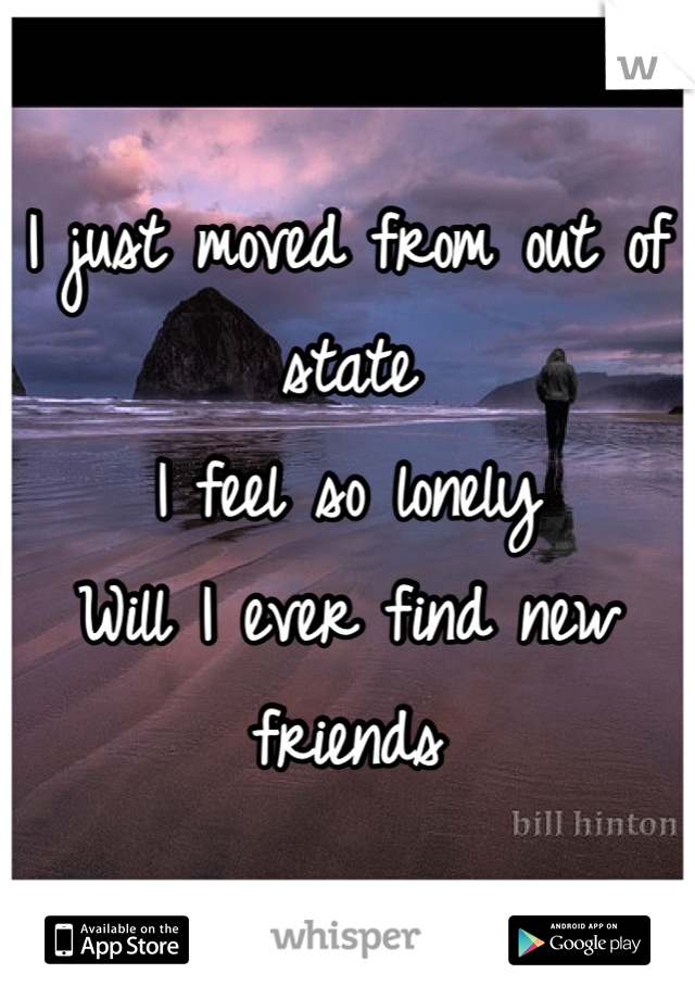 I just moved from out of state
I feel so lonely 
Will I ever find new friends