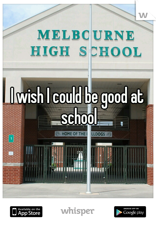 I wish I could be good at school