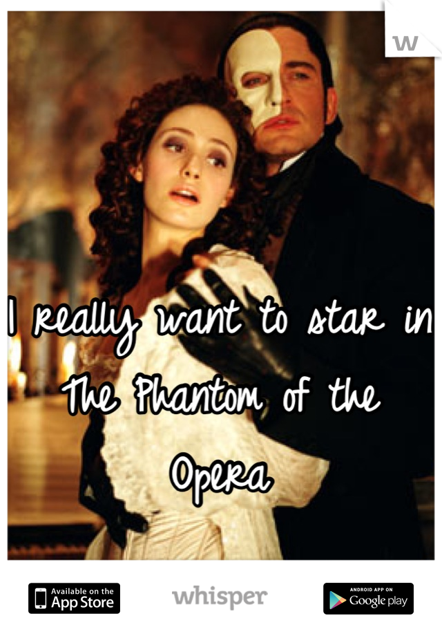 I really want to star in The Phantom of the Opera

