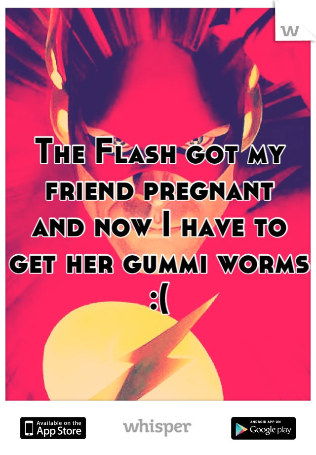 The Flash got my friend pregnant
and now I have to
get her gummi worms :(
