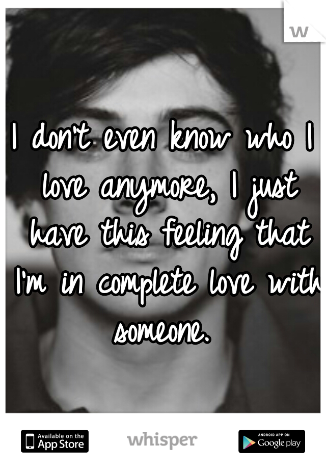 I don't even know who I love anymore, I just have this feeling that I'm in complete love with someone. 
