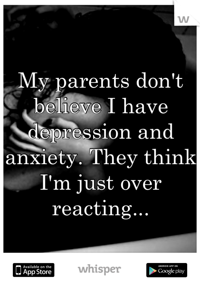 My parents don't believe I have depression and anxiety. They think I'm just over reacting...