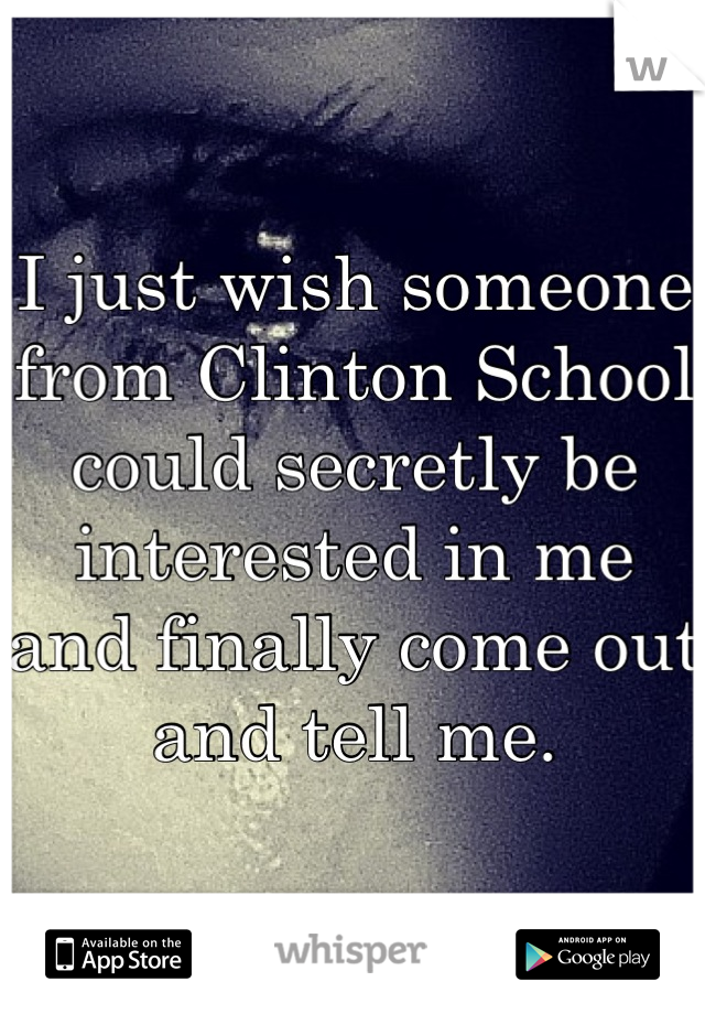 I just wish someone from Clinton School could secretly be interested in me and finally come out and tell me.