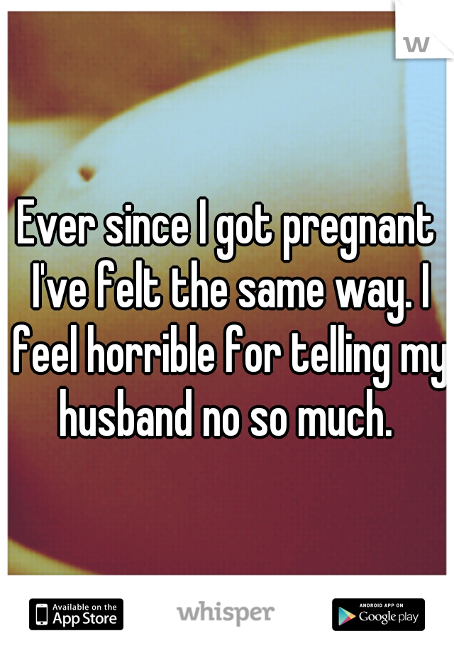 Ever since I got pregnant I've felt the same way. I feel horrible for telling my husband no so much. 