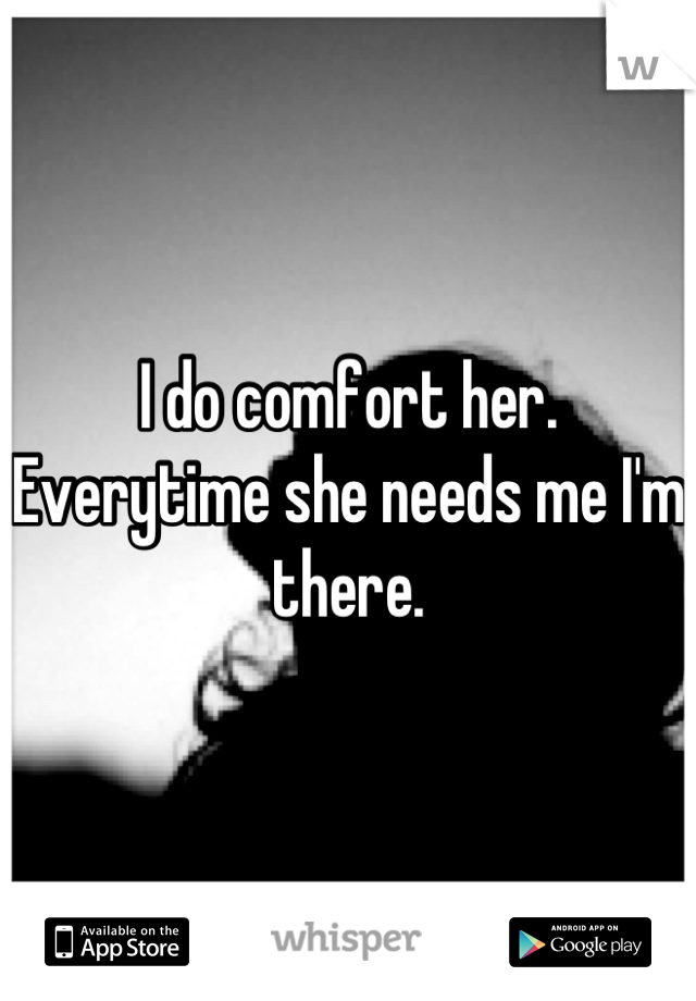 I do comfort her. Everytime she needs me I'm there.