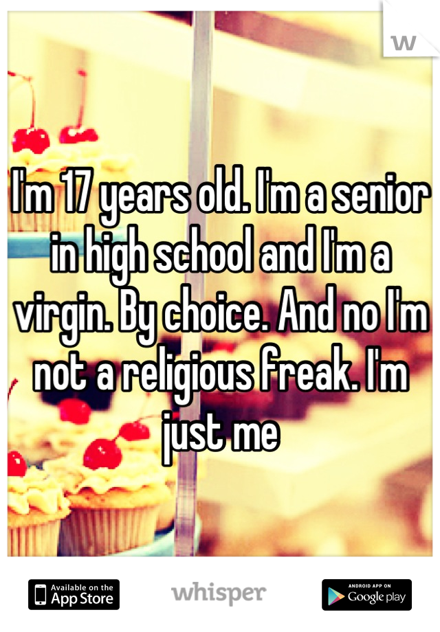 I'm 17 years old. I'm a senior in high school and I'm a virgin. By choice. And no I'm not a religious freak. I'm just me