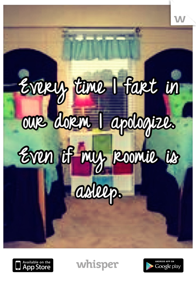Every time I fart in our dorm I apologize. Even if my roomie is asleep.
