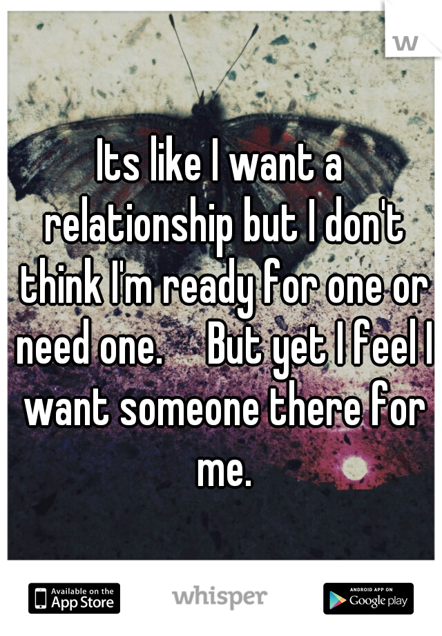 Its like I want a relationship but I don't think I'm ready for one or need one.

But yet I feel I want someone there for me.