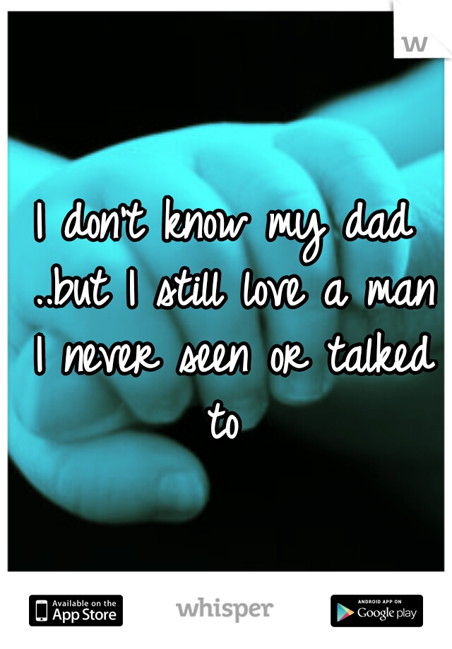 I don't know my dad ..but I still love a man I never seen or talked to 