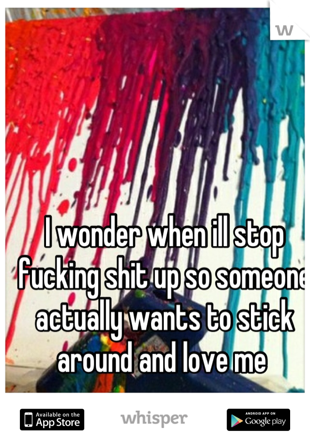 I wonder when ill stop fucking shit up so someone actually wants to stick around and love me 