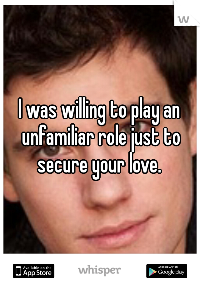 I was willing to play an unfamiliar role just to secure your love. 