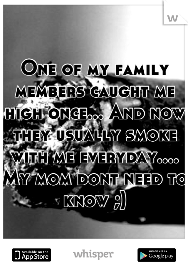 One of my family members caught me
high once... And now they usually smoke with me everyday.... My mom dont need to know ;)