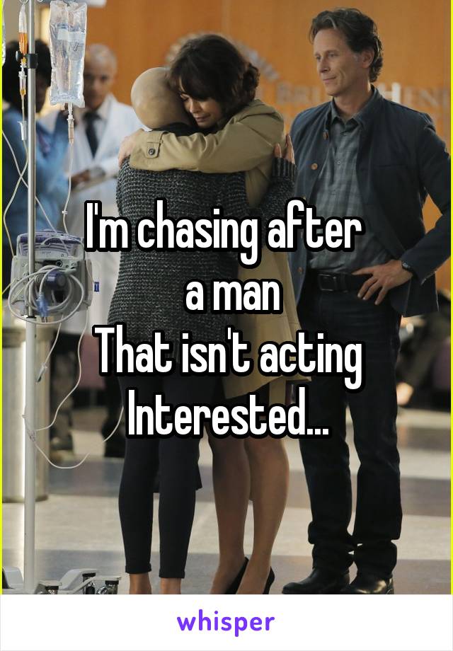 I'm chasing after 
 a man
That isn't acting
Interested...