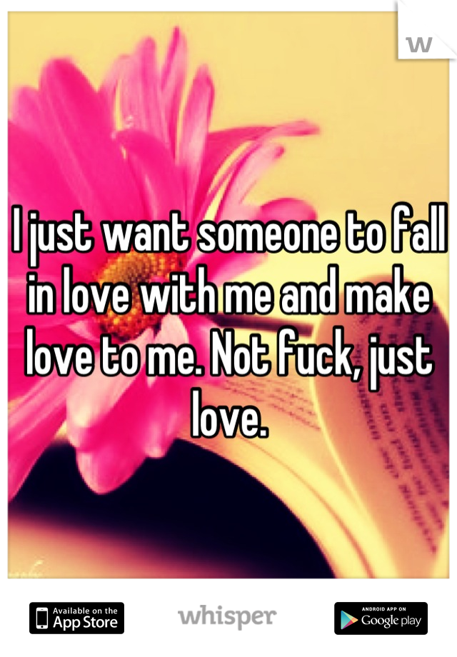 I just want someone to fall in love with me and make love to me. Not fuck, just love.