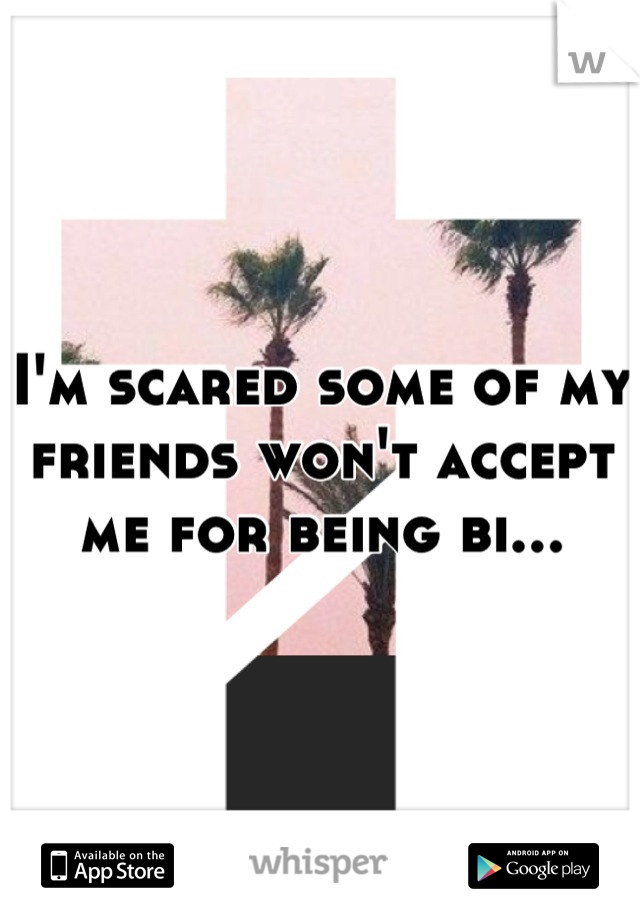 I'm scared some of my friends won't accept me for being bi...
