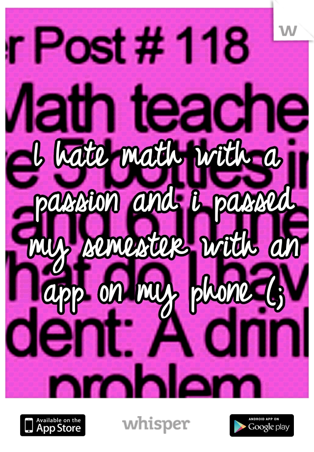 l hate math with a passion and i passed my semester with an app on my phone (;