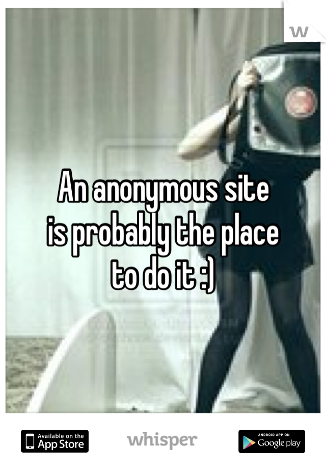 An anonymous site 
is probably the place
to do it :)
