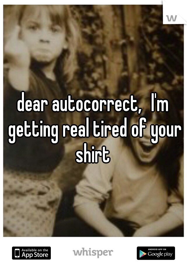dear autocorrect,
I'm getting real tired of your shirt 