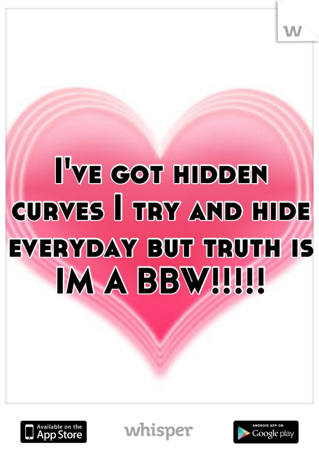 I've got hidden curves I try and hide everyday but truth is IM A BBW!!!!!