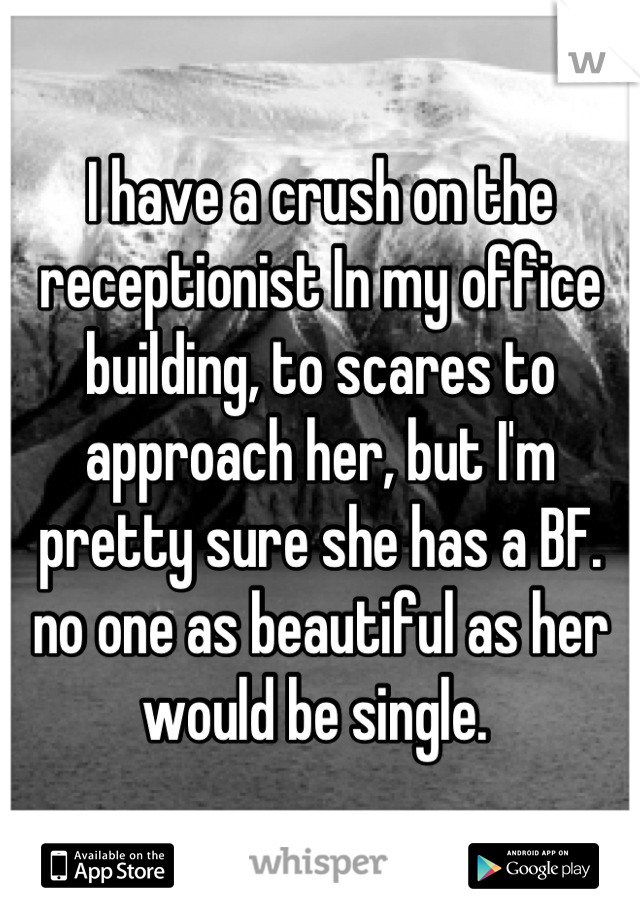 I have a crush on the receptionist In my office building, to scares to approach her, but I'm pretty sure she has a BF. no one as beautiful as her would be single. 