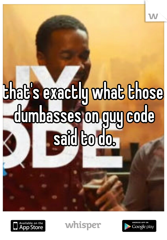 that's exactly what those dumbasses on guy code said to do.