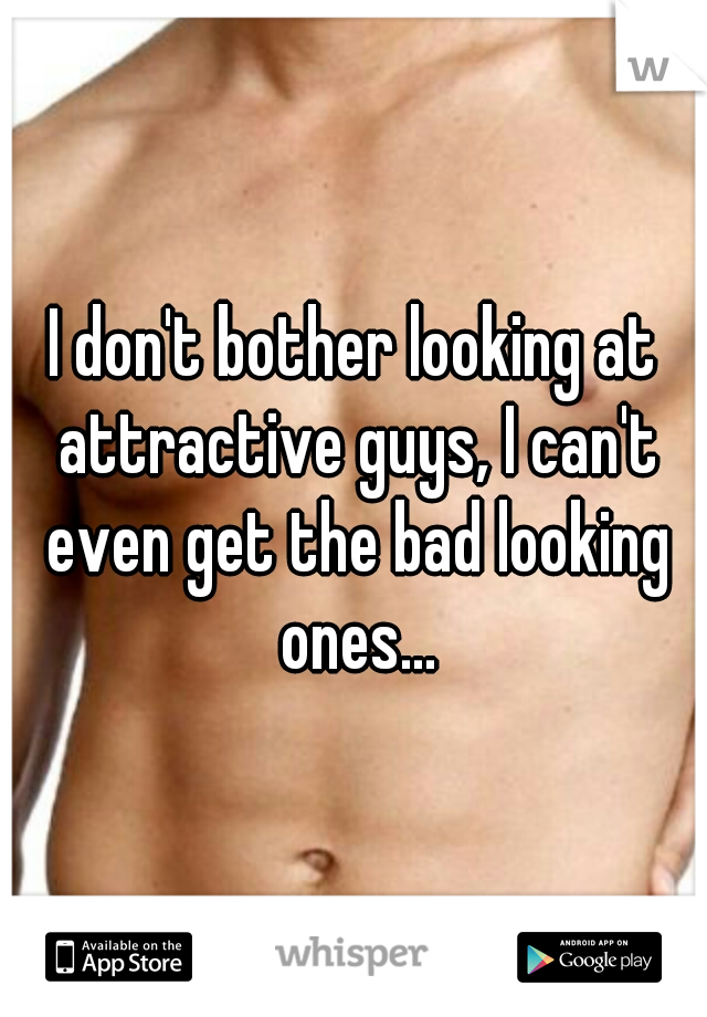 I don't bother looking at attractive guys, I can't even get the bad looking ones...