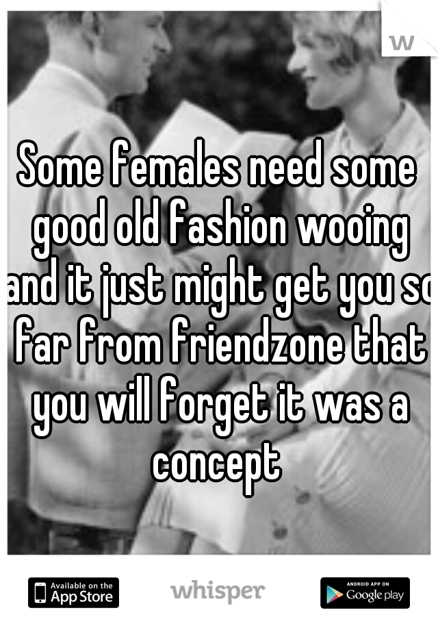 Some females need some good old fashion wooing and it just might get you so far from friendzone that you will forget it was a concept 