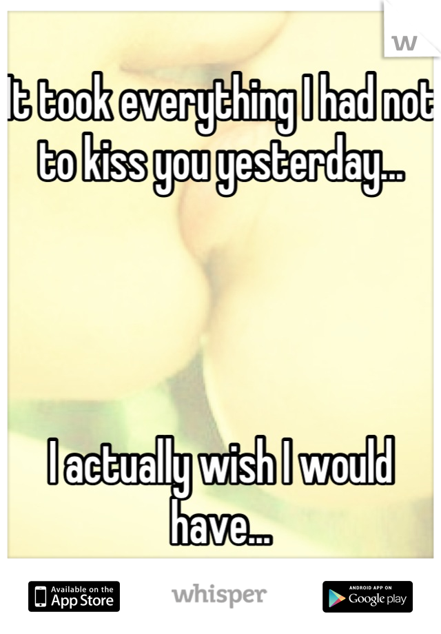 It took everything I had not to kiss you yesterday... 




I actually wish I would have...