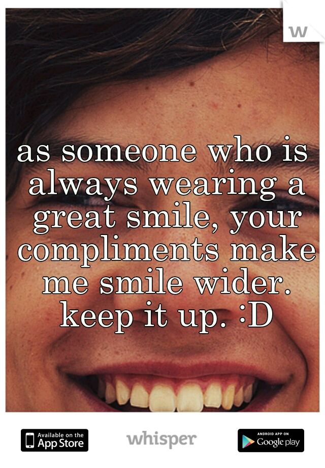 as someone who is always wearing a great smile, your compliments make me smile wider. keep it up. :D