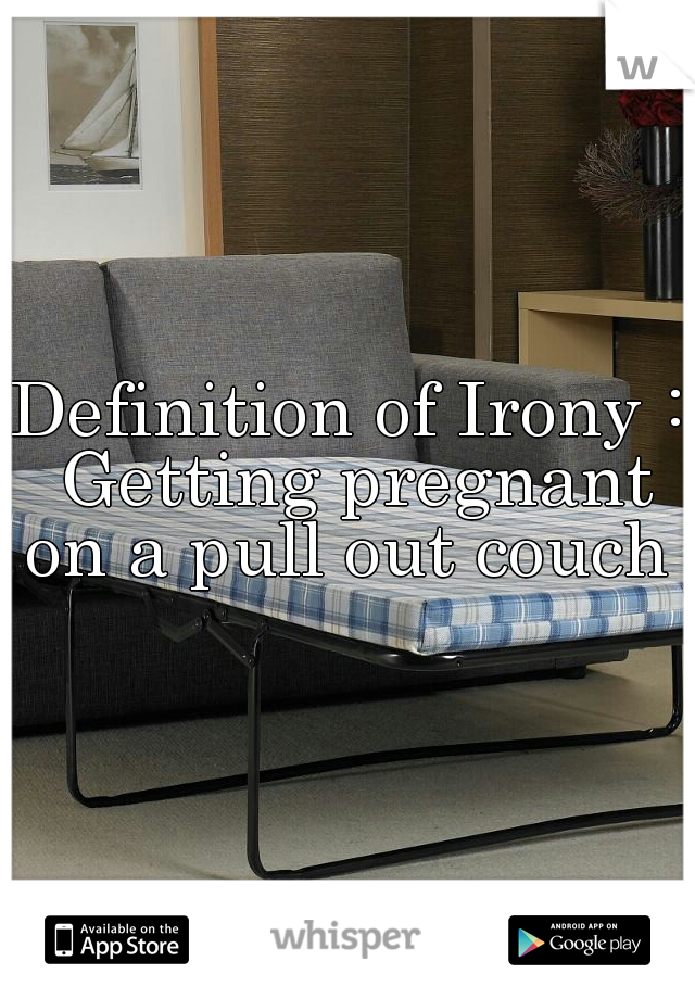 Definition of Irony : Getting pregnant on a pull out couch .
