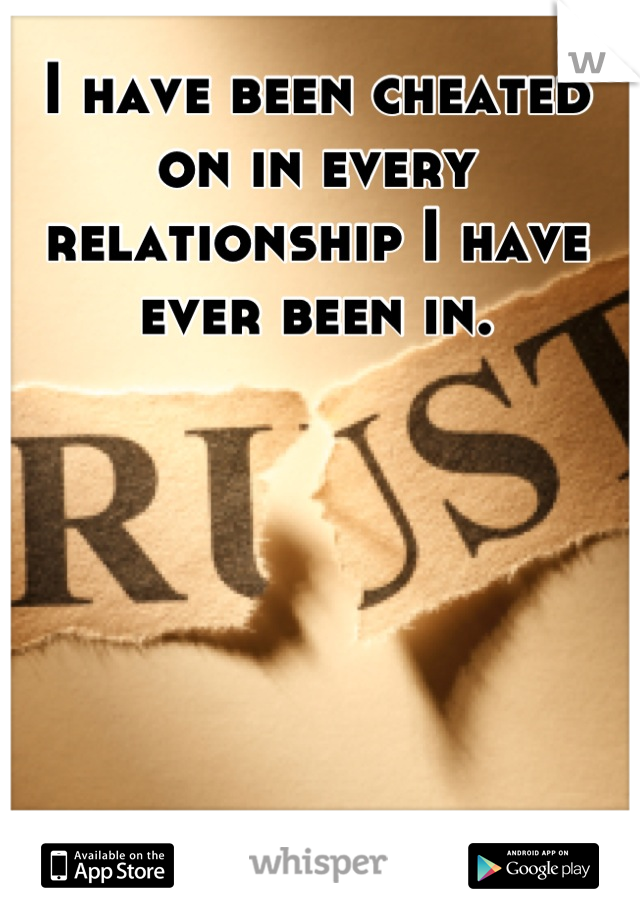 I have been cheated on in every relationship I have ever been in.
