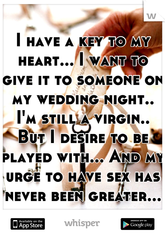 I have a key to my heart... I want to give it to someone on my wedding night.. I'm still a virgin.. But I desire to be played with... And my urge to have sex has never been greater...