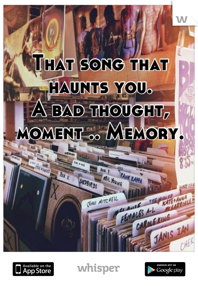 That song that haunts you.
A bad thought, moment .. Memory.

