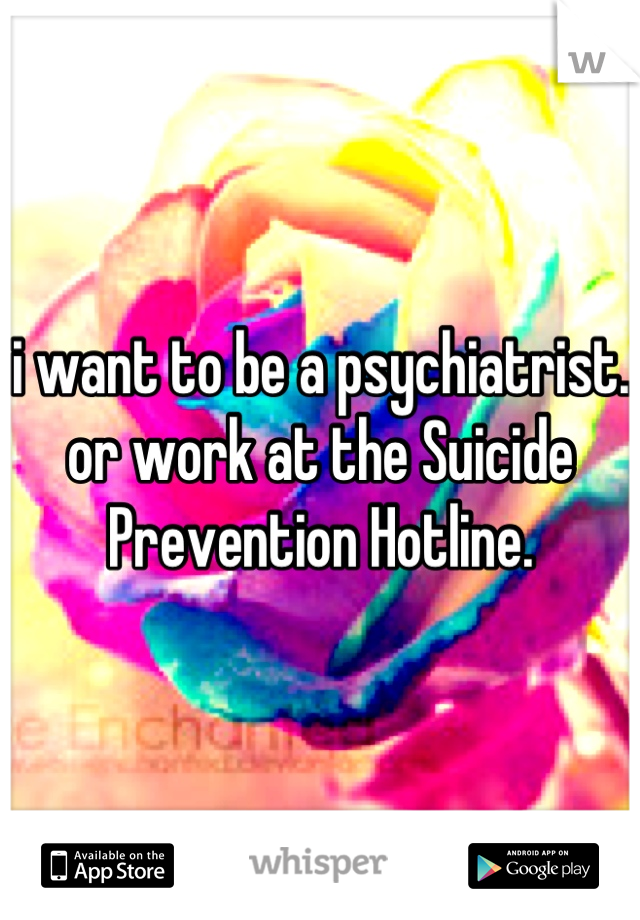 i want to be a psychiatrist.
or work at the Suicide Prevention Hotline.