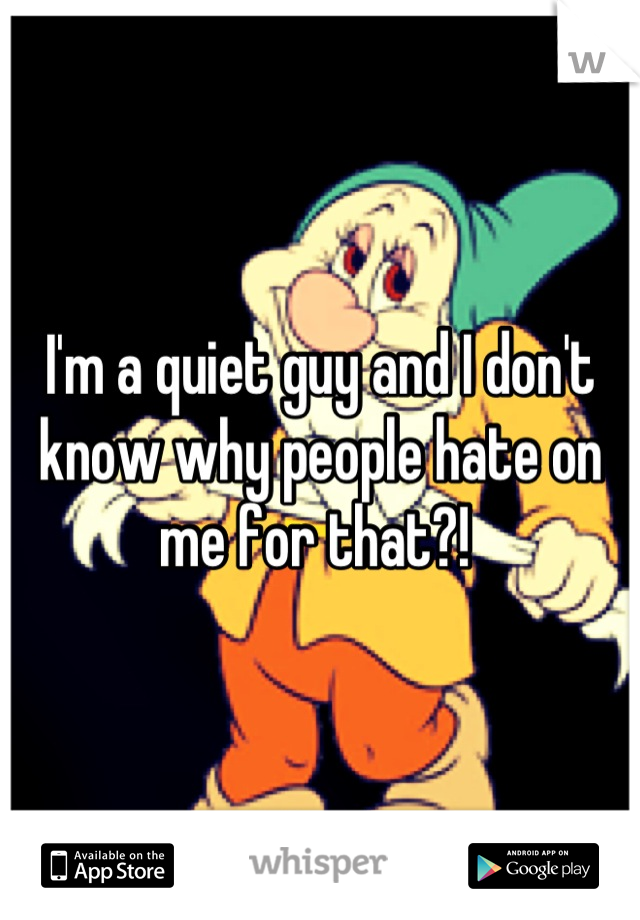 I'm a quiet guy and I don't know why people hate on me for that?! 