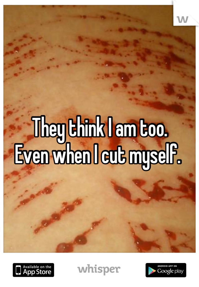 They think I am too. 
Even when I cut myself. 