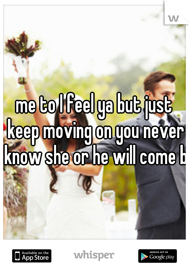 me to I feel ya but just keep moving on you never know she or he will come by