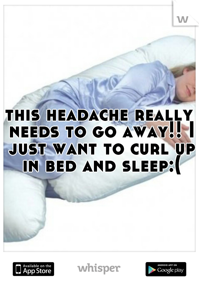 this headache really needs to go away!! I just want to curl up in bed and sleep:(