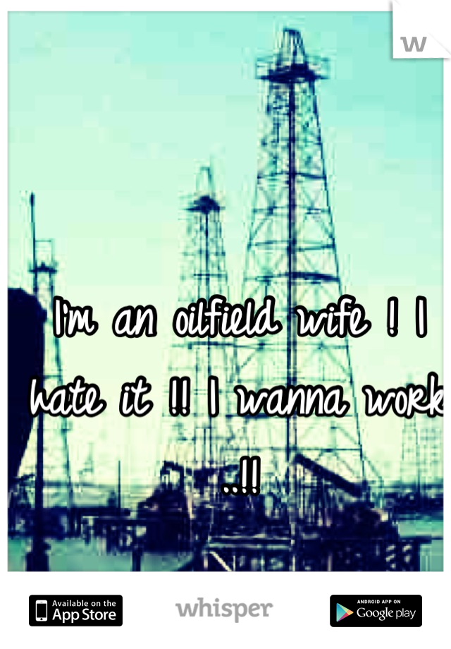 I'm an oilfield wife ! I hate it !! I wanna work ..!!