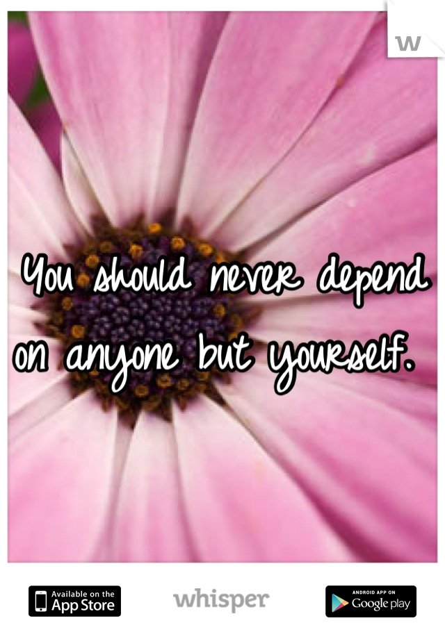 You should never depend on anyone but yourself. 