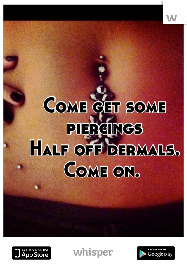 Come get some piercings 
Half off dermals. 
Come on. 