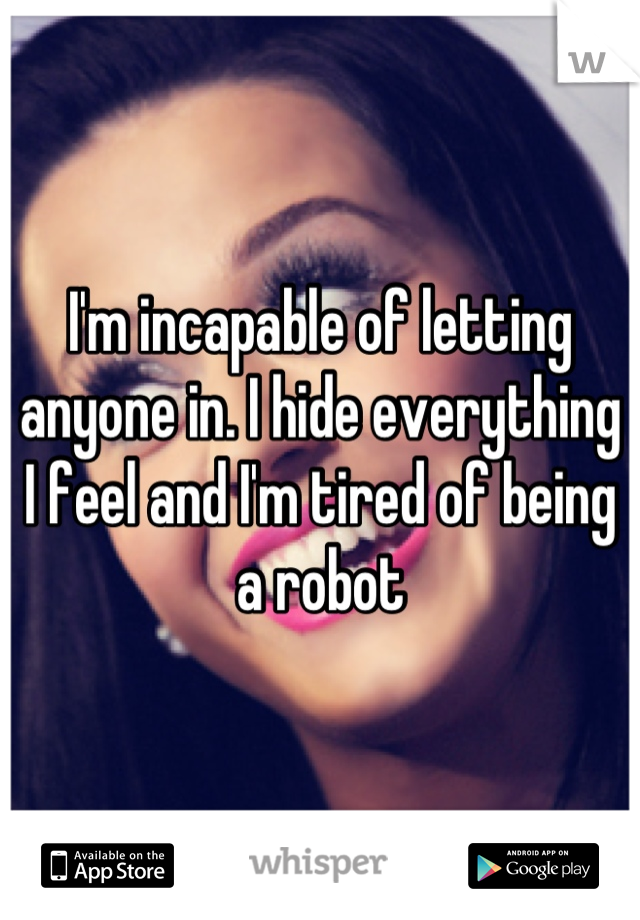 I'm incapable of letting anyone in. I hide everything I feel and I'm tired of being a robot