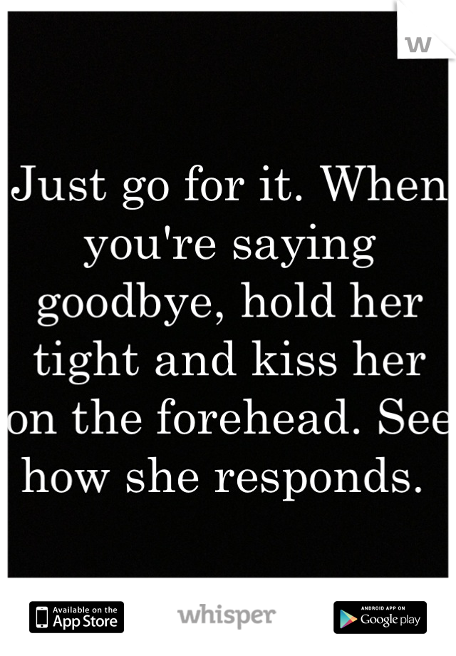 Just go for it. When you're saying goodbye, hold her tight and kiss her on the forehead. See how she responds. 
