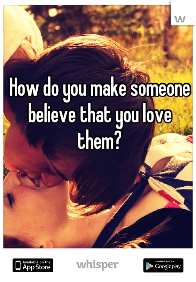 How do you make someone believe that you love them?